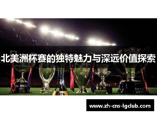 北美洲杯赛的独特魅力与深远价值探索 北美洲杯赛的独特魅力与深远价值探索