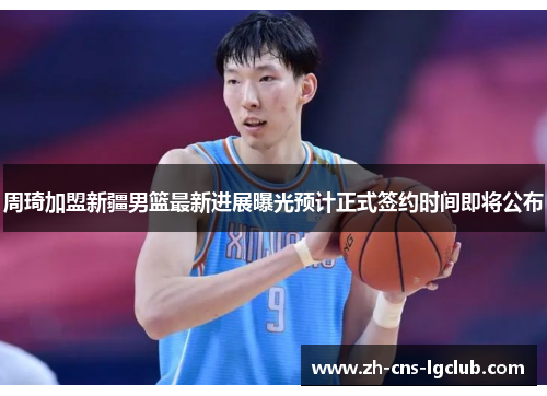 周琦加盟新疆男篮最新进展曝光预计正式签约时间即将公布 周琦加盟新疆男篮最新进展曝光预计正式签约时间即将公布