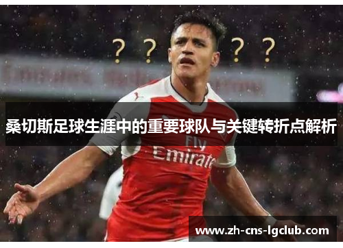 桑切斯足球生涯中的重要球队与关键转折点解析