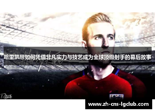 哈里凯恩如何凭借非凡实力与技艺成为全球顶级射手的幕后故事 哈里凯恩如何凭借非凡实力与技艺成为全球顶级射手的幕后故事