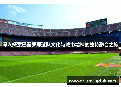 深入探索巴塞罗那球队文化与城市精神的独特融合之旅