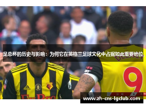 足总杯的历史与影响：为何它在英格兰足球文化中占据如此重要地位