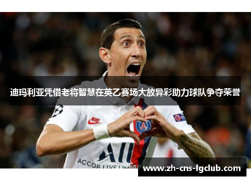 迪玛利亚凭借老将智慧在英乙赛场大放异彩助力球队争夺荣誉