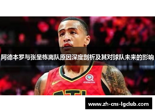 阿德本罗与张呈栋离队原因深度剖析及其对球队未来的影响