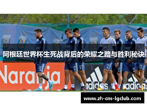阿根廷世界杯生死战背后的荣耀之路与胜利秘诀 阿根廷世界杯生死战背后的荣耀之路与胜利秘诀