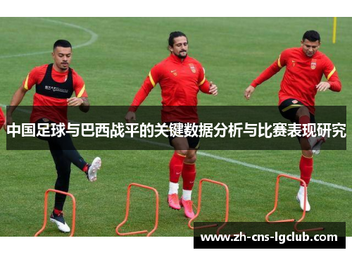 中国足球与巴西战平的关键数据分析与比赛表现研究