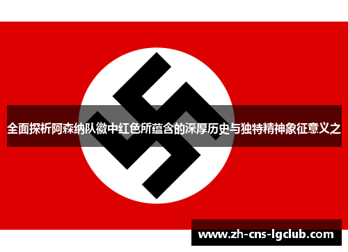 全面探析阿森纳队徽中红色所蕴含的深厚历史与独特精神象征意义之 全面探析阿森纳队徽中红色所蕴含的深厚历史与独特精神象征意义之