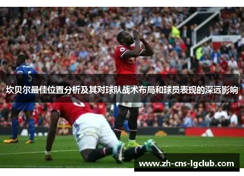 坎贝尔最佳位置分析及其对球队战术布局和球员表现的深远影响