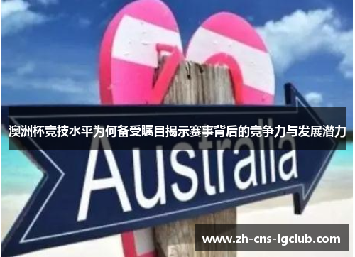 澳洲杯竞技水平为何备受瞩目揭示赛事背后的竞争力与发展潜力