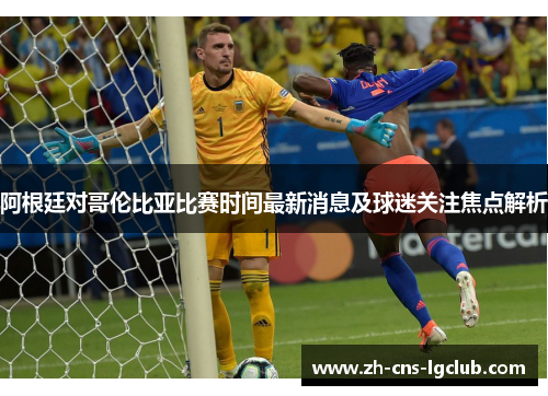 阿根廷对哥伦比亚比赛时间最新消息及球迷关注焦点解析 阿根廷对哥伦比亚比赛时间最新消息及球迷关注焦点解析