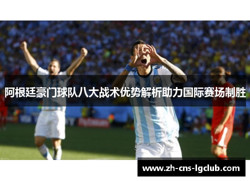 阿根廷豪门球队八大战术优势解析助力国际赛场制胜 阿根廷豪门球队八大战术优势解析助力国际赛场制胜