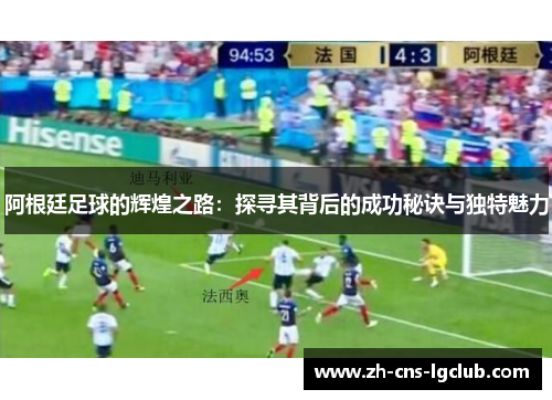 阿根廷足球的辉煌之路:探寻其背后的成功秘诀与独特魅力 阿根廷足球的辉煌之路:探寻其背后的成功秘诀与独特魅力