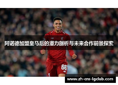 阿诺德加盟皇马后的潜力剖析与未来合作前景探索 阿诺德加盟皇马后的潜力剖析与未来合作前景探索