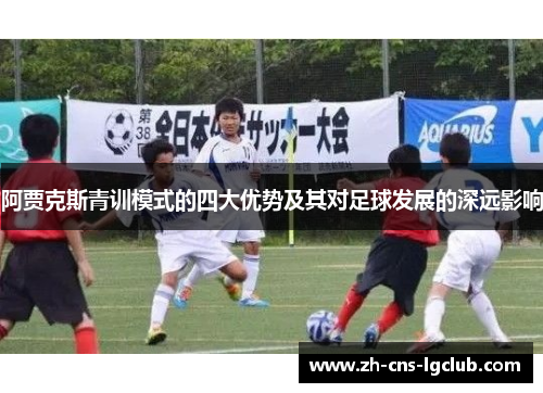 阿贾克斯青训模式的四大优势及其对足球发展的深远影响 阿贾克斯青训模式的四大优势及其对足球发展的深远影响