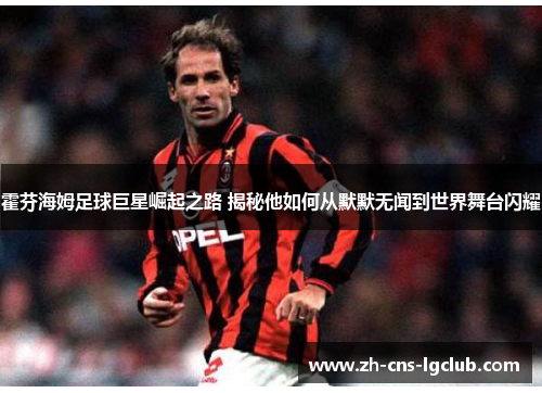 霍芬海姆足球巨星崛起之路 揭秘他如何从默默无闻到世界舞台闪耀 霍芬海姆足球巨星崛起之路 揭秘他如何从默默无闻到世界舞台闪耀