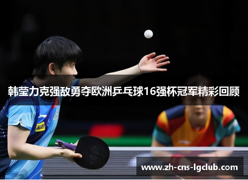 韩莹力克强敌勇夺欧洲乒乓球16强杯冠军精彩回顾 韩莹力克强敌勇夺欧洲乒乓球16强杯冠军精彩回顾