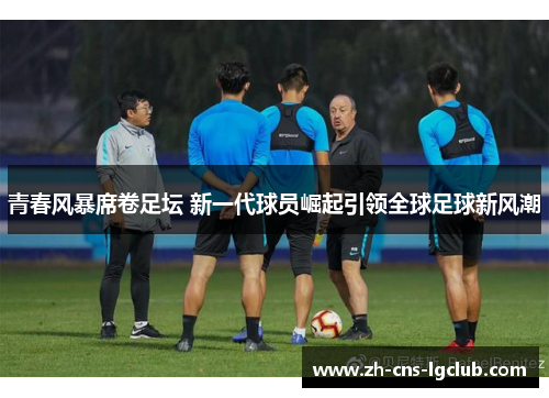 青春风暴席卷足坛 新一代球员崛起引领全球足球新风潮 青春风暴席卷足坛 新一代球员崛起引领全球足球新风潮