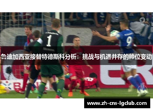 鲁迪加西亚接替特德斯科分析：挑战与机遇并存的帅位变动