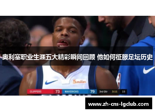 奥利塞职业生涯五大精彩瞬间回顾 他如何征服足坛历史