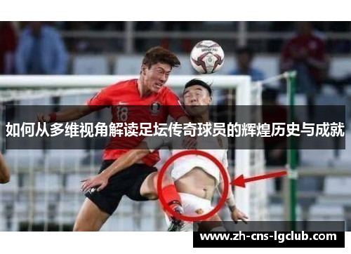 如何从多维视角解读足坛传奇球员的辉煌历史与成就 如何从多维视角解读足坛传奇球员的辉煌历史与成就
