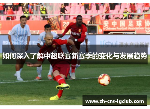 如何深入了解中超联赛新赛季的变化与发展趋势