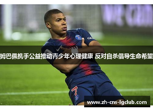 姆巴佩携手公益推动青少年心理健康 反对自杀倡导生命希望