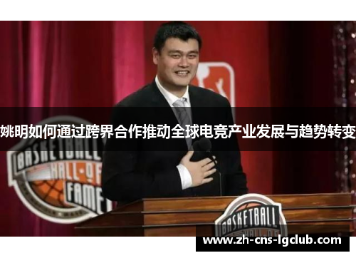 姚明如何通过跨界合作推动全球电竞产业发展与趋势转变