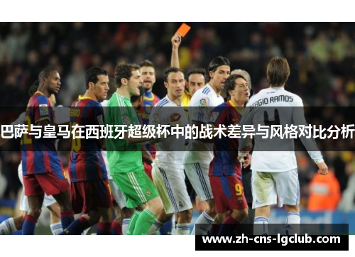 巴萨与皇马在西班牙超级杯中的战术差异与风格对比分析 巴萨与皇马在西班牙超级杯中的战术差异与风格对比分析
