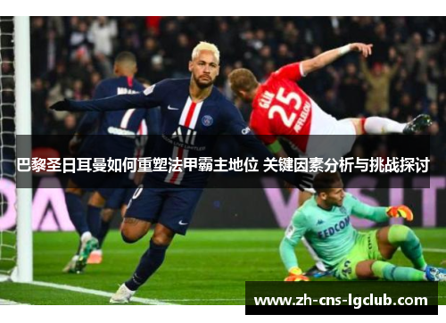 巴黎圣日耳曼如何重塑法甲霸主地位 关键因素分析与挑战探讨