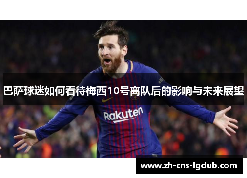 巴萨球迷如何看待梅西10号离队后的影响与未来展望 巴萨球迷如何看待梅西10号离队后的影响与未来展望