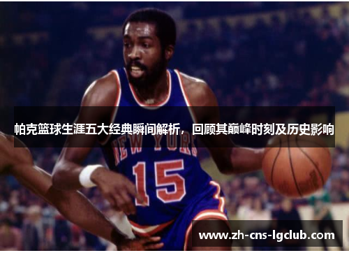 帕克篮球生涯五大经典瞬间解析,回顾其巅峰时刻及历史影响 帕克篮球生涯五大经典瞬间解析,回顾其巅峰时刻及历史影响