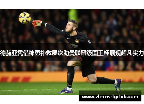 德赫亚凭借神勇扑救屡次助曼联晋级国王杯展现超凡实力