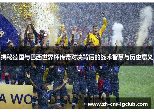 揭秘德国与巴西世界杯传奇对决背后的战术智慧与历史意义