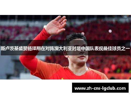 斯卢茨基盛赞杨泽翔在对阵澳大利亚时是中国队表现最佳球员之一