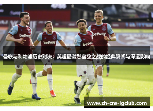 曼联与利物浦历史对决：英超最激烈宿敌之战的经典瞬间与深远影响