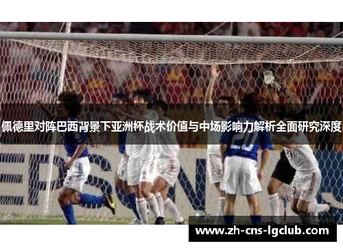 佩德里对阵巴西背景下亚洲杯战术价值与中场影响力解析全面研究深度