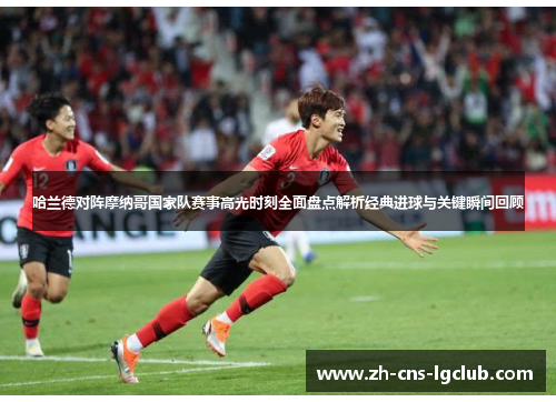 哈兰德对阵摩纳哥国家队赛事高光时刻全面盘点解析经典进球与关键瞬间回顾