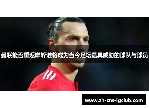 曼联能否重返巅峰谁将成为当今足坛最具威胁的球队与球员