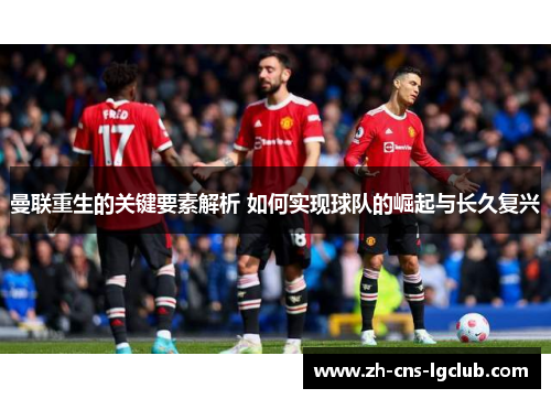 曼联重生的关键要素解析 如何实现球队的崛起与长久复兴