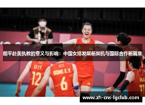 朗平赴美执教的意义与影响：中国女排发展新契机与国际合作新篇章