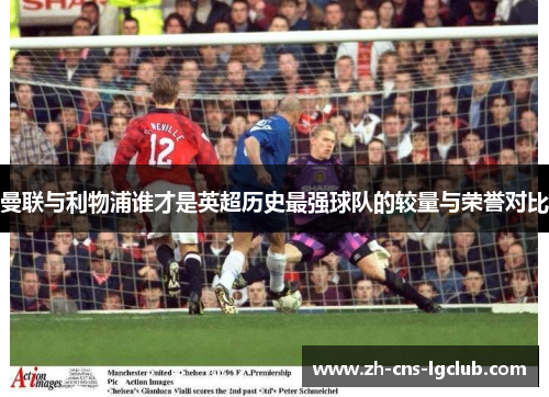 曼联与利物浦谁才是英超历史最强球队的较量与荣誉对比