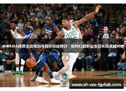 未来NBA球员生涯规划与目标设定探讨：如何打磨职业生涯实现卓越突破