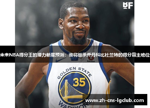 未来NBA得分王的潜力新星预测:谁将继承乔丹科比杜兰特的得分霸主地位 未来NBA得分王的潜力新星预测:谁将继承乔丹科比杜兰特的得分霸主地位