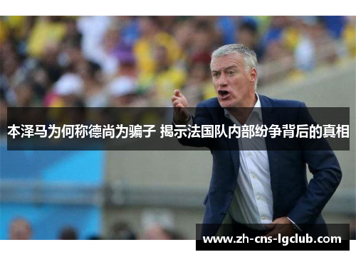 本泽马为何称德尚为骗子 揭示法国队内部纷争背后的真相