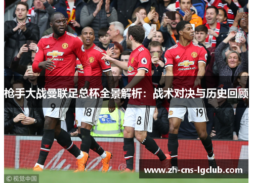 枪手大战曼联足总杯全景解析:战术对决与历史回顾 枪手大战曼联足总杯全景解析:战术对决与历史回顾