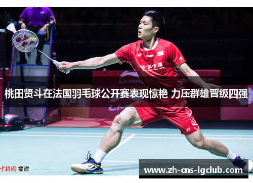 桃田贤斗在法国羽毛球公开赛表现惊艳 力压群雄晋级四强
