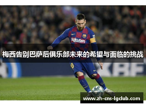 梅西告别巴萨后俱乐部未来的希望与面临的挑战