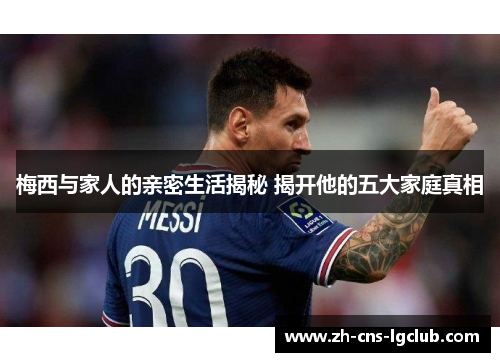 梅西与家人的亲密生活揭秘 揭开他的五大家庭真相 梅西与家人的亲密生活揭秘 揭开他的五大家庭真相