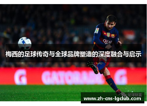 梅西的足球传奇与全球品牌塑造的深度融合与启示
