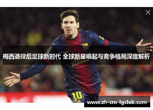 梅西退役后足球新时代 全球新星崛起与竞争格局深度解析